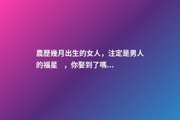 農歷幾月出生的女人，注定是男人的福星，你娶到了嗎？